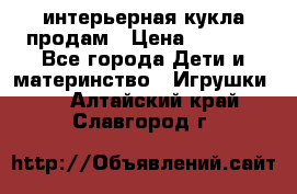 интерьерная кукла продам › Цена ­ 2 000 - Все города Дети и материнство » Игрушки   . Алтайский край,Славгород г.